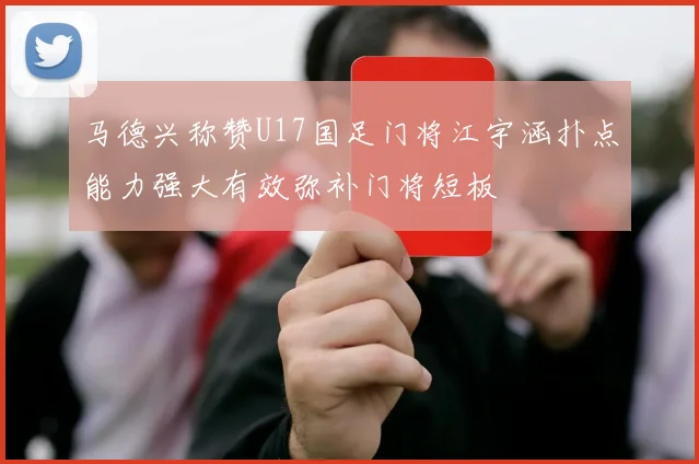 马德兴称赞U17国足门将江宇涵扑点能力强大有效弥补门将短板
