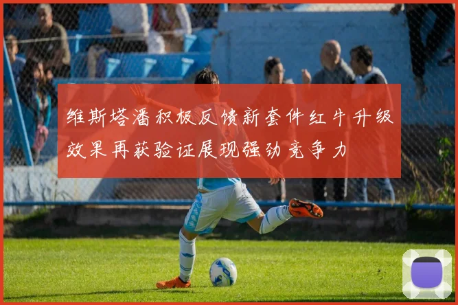 维斯塔潘积极反馈新套件红牛升级效果再获验证展现强劲竞争力
