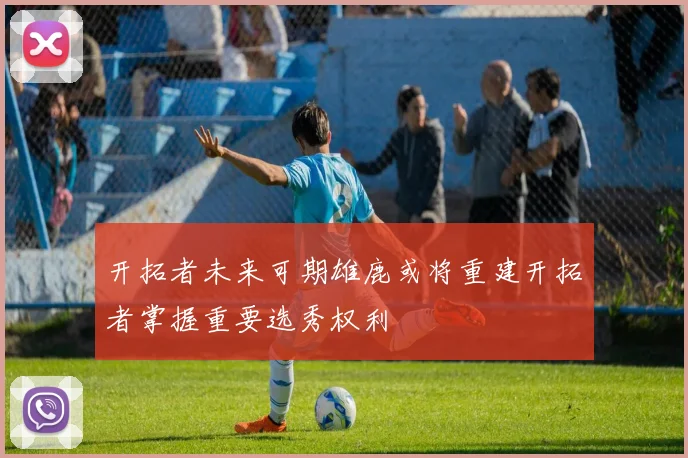 开拓者未来可期雄鹿或将重建开拓者掌握重要选秀权利