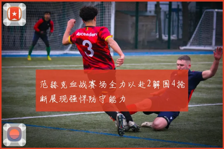 范赫克血战赛场全力以赴2解围4抢断展现强悍防守能力