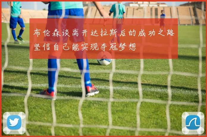 布伦森谈离开达拉斯后的成功之路坚信自己能实现夺冠梦想