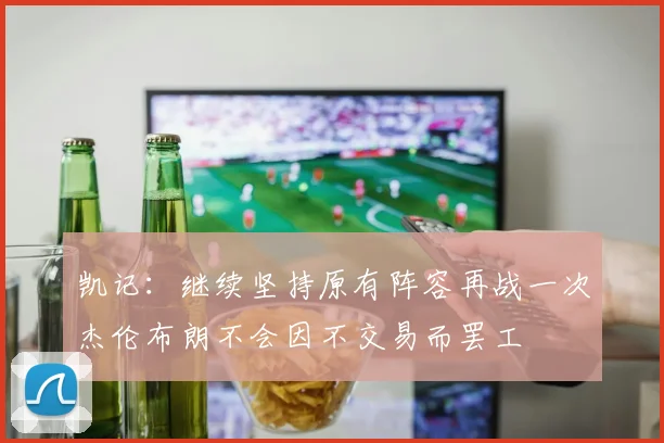 凯记：继续坚持原有阵容再战一次杰伦布朗不会因不交易而罢工