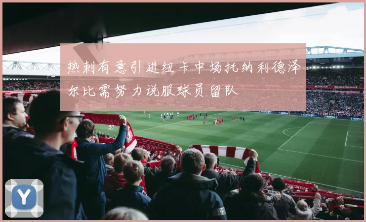 热刺有意引进纽卡中场托纳利德泽尔比需努力说服球员留队