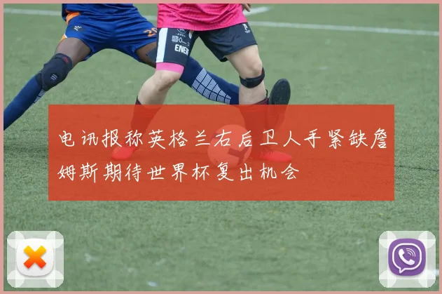 电讯报称英格兰右后卫人手紧缺詹姆斯期待世界杯复出机会