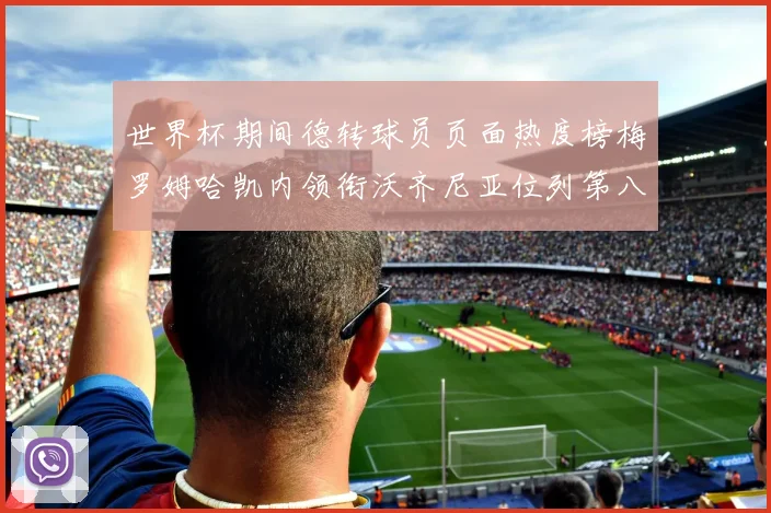 世界杯期间德转球员页面热度榜梅罗姆哈凯内领衔沃齐尼亚位列第八