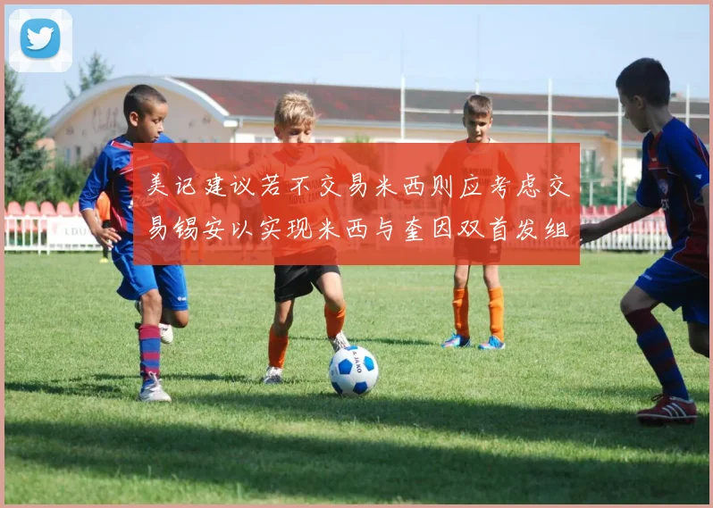 美记建议若不交易米西则应考虑交易锡安以实现米西与奎因双首发组合
