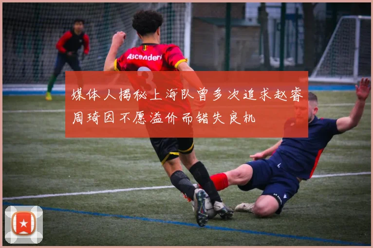媒体人揭秘上海队曾多次追求赵睿周琦因不愿溢价而错失良机