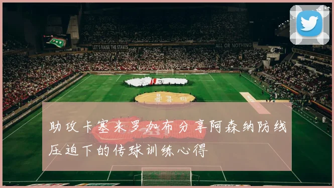 助攻卡塞米罗加布分享阿森纳防线压迫下的传球训练心得