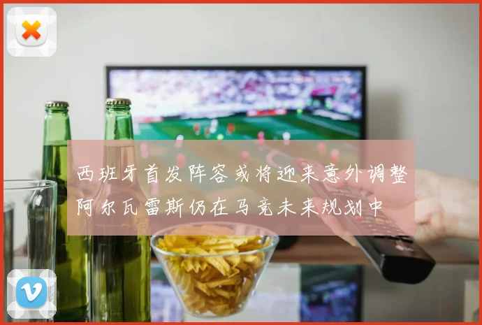 西班牙首发阵容或将迎来意外调整阿尔瓦雷斯仍在马竞未来规划中