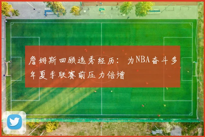 詹姆斯回顾选秀经历：为NBA奋斗多年夏季联赛前压力倍增