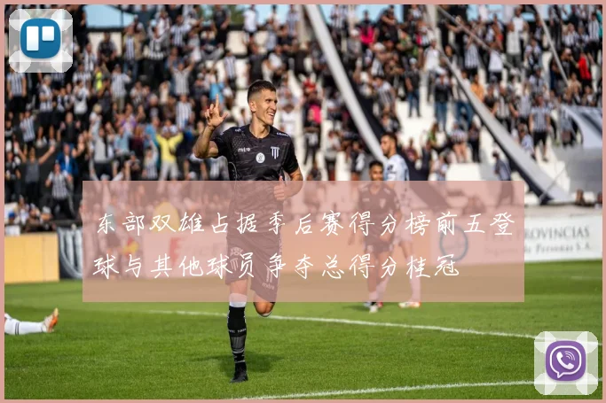 东部双雄占据季后赛得分榜前五登球与其他球员争夺总得分桂冠