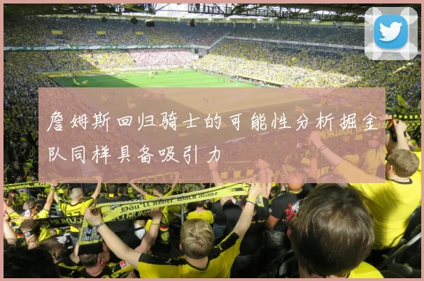 詹姆斯回归骑士的可能性分析掘金队同样具备吸引力