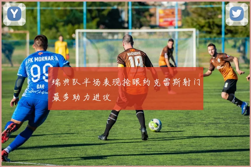 瑞典队半场表现抢眼约克雷斯射门最多助力进攻