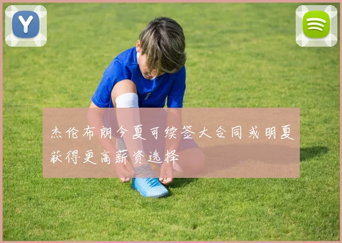 杰伦布朗今夏可续签大合同或明夏获得更高薪资选择