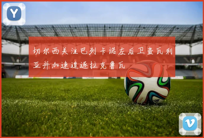 切尔西关注巴列卡诺左后卫查瓦利亚并加速追逐拉克鲁瓦