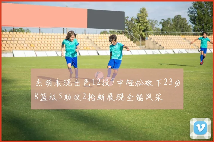 杰明表现出色12投7中轻松砍下23分8篮板5助攻2抢断展现全能风采