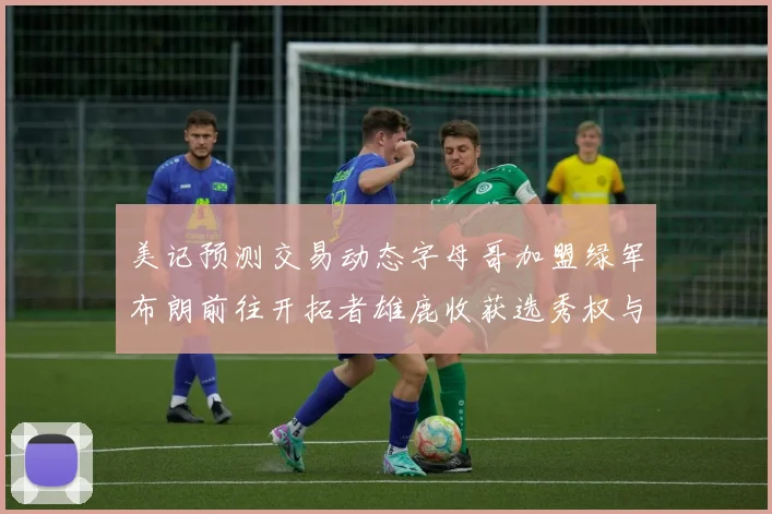 美记预测交易动态字母哥加盟绿军布朗前往开拓者雄鹿收获选秀权与年轻球员