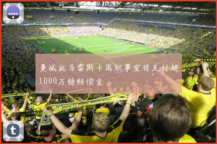 曼城就马雷斯卡离职事宜将支付超1000万镑赔偿金