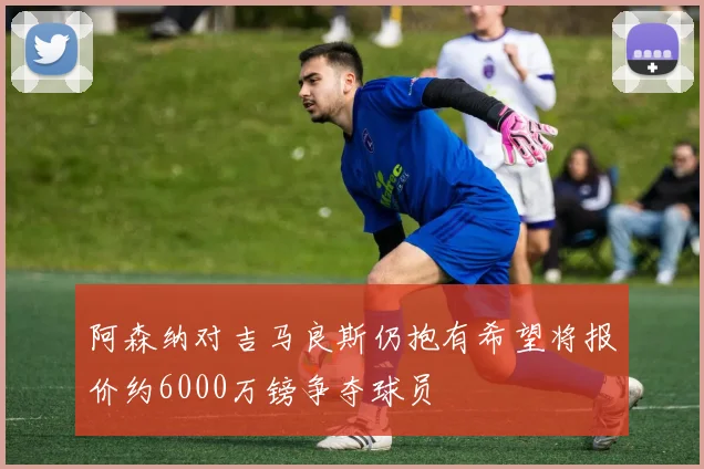 阿森纳对吉马良斯仍抱有希望将报价约6000万镑争夺球员
