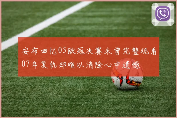 安布回忆05欧冠决赛未曾完整观看07年复仇却难以消除心中遗憾