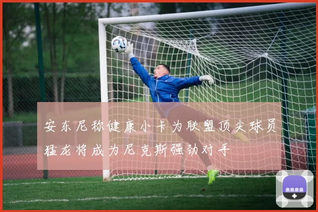 安东尼称健康小卡为联盟顶尖球员猛龙将成为尼克斯强劲对手